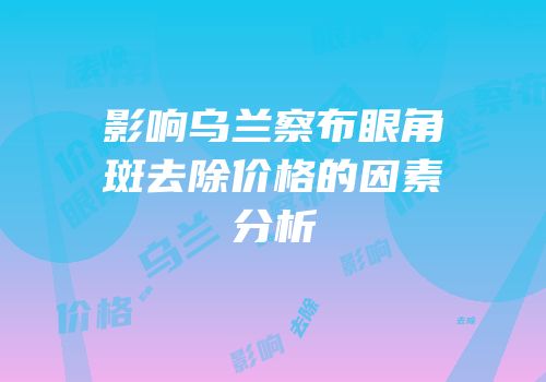 影响乌兰察布眼角斑去除价格的因素分析