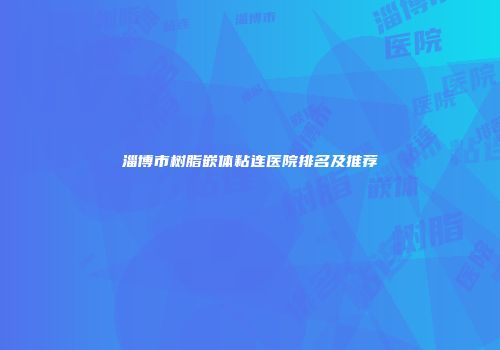 淄博市树脂嵌体粘连医院排名及推荐