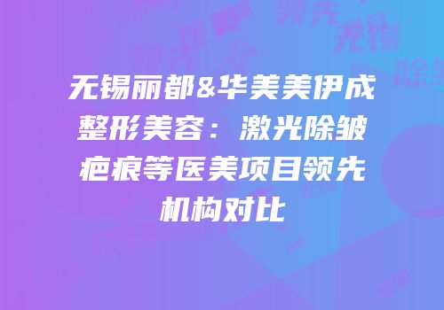 无锡丽都&华美美伊成整形美容：激光除皱疤痕等医美项目领先机构对比