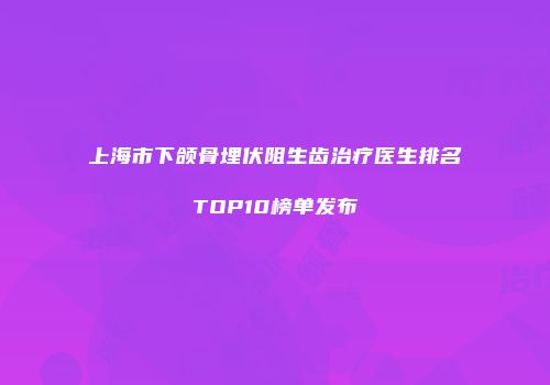 上海市下颌骨埋伏阻生齿治疗医生排名TOP10榜单发布