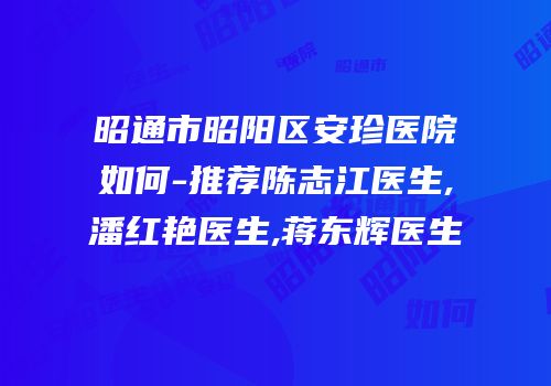 昭通市昭阳区安珍医院如何-推荐陈志江医生,潘红艳医生,蒋东辉医生