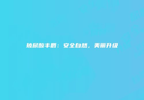 玻尿酸丰唇：安全自然，美丽升级