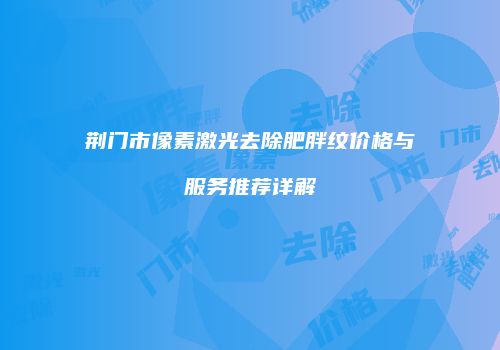 荆门市像素激光去除肥胖纹价格与服务推荐详解