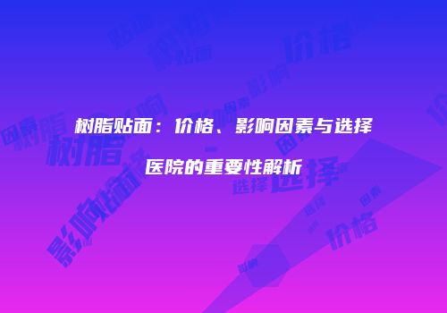 树脂贴面：价格、影响因素与选择医院的重要性解析