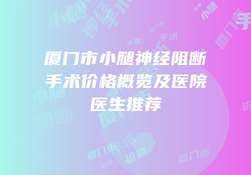厦门市小腿神经阻断手术价格概览及医院医生推荐