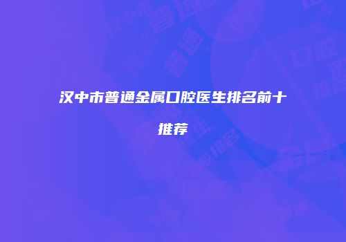 汉中市普通金属口腔医生排名前十推荐