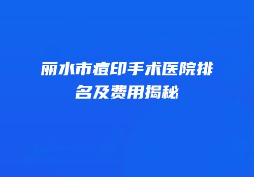丽水市痘印手术医院排名及费用揭秘
