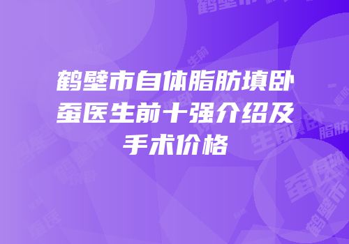 鹤壁市自体脂肪填卧蚕医生前十强介绍及手术价格