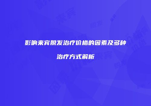 影响来宾脱发治疗价格的因素及多种治疗方式解析