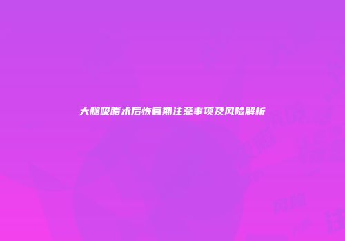 大腿吸脂术后恢复期注意事项及风险解析