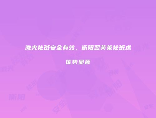激光祛斑安全有效，衡阳翌芙莱祛斑术优势显著
