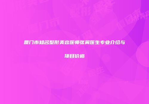 厦门市知名整形美容医师张翼医生专业介绍与项目价格