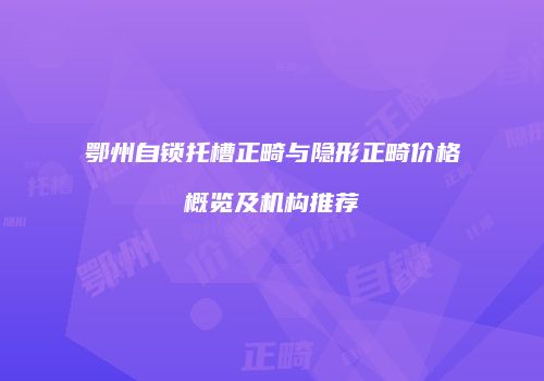 鄂州自锁托槽正畸与隐形正畸价格概览及机构推荐