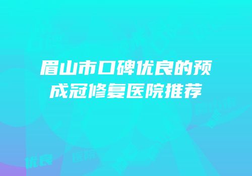 眉山市口碑优良的预成冠修复医院推荐