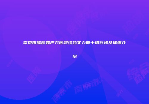 南京市脸部超声刀医院综合实力前十排行榜及详细介绍