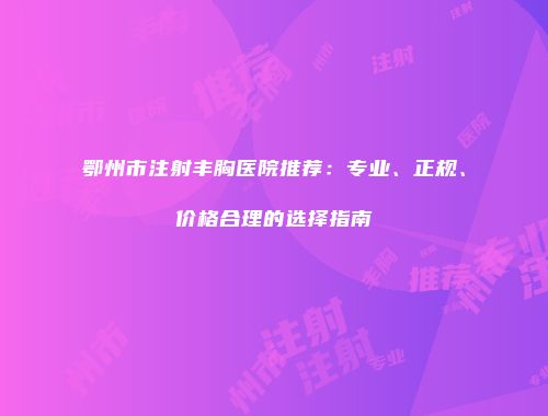 鄂州市注射丰胸医院推荐：专业、正规、价格合理的选择指南