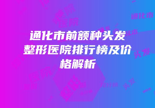通化市前额种头发整形医院排行榜及价格解析