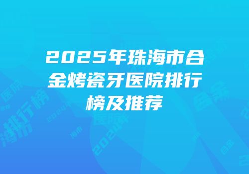 2025年珠海市合金烤瓷牙医院排行榜及推荐