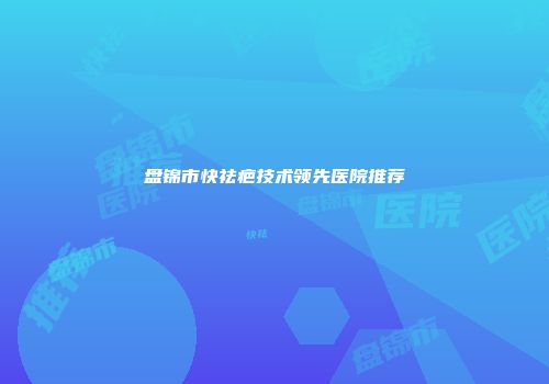 盘锦市快祛疤技术领先医院推荐