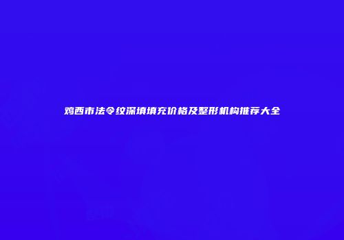 鸡西市法令纹深填填充价格及整形机构推荐大全