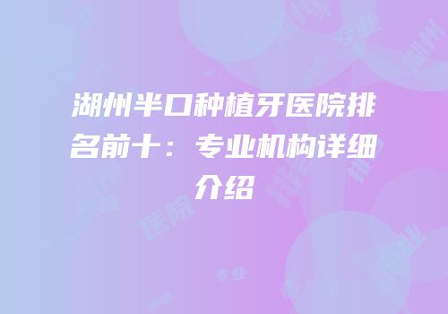 湖州半口种植牙医院排名前十：专业机构详细介绍