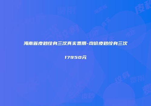 海南省皮秒纹身三次真实费用-均价皮秒纹身三次17950元