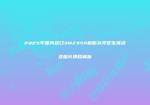 2025年国内进口3MZ350树脂补牙医生排名及擅长项目解析