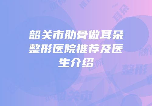 韶关市肋骨做耳朵整形医院推荐及医生介绍