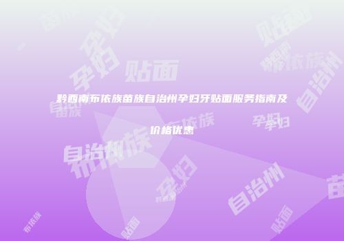 黔西南布依族苗族自治州孕妇牙贴面服务指南及价格优惠