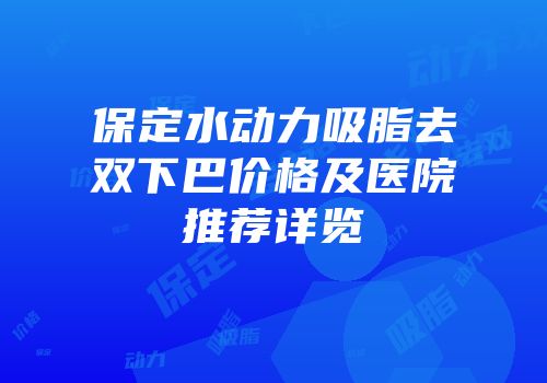 保定水动力吸脂去双下巴价格及医院推荐详览