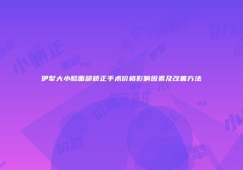 伊犁大小脸面部矫正手术价格影响因素及改善方法