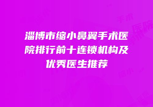 淄博市缩小鼻翼手术医院排行前十连锁机构及优秀医生推荐