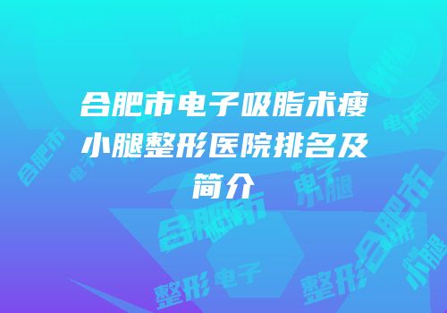 合肥市电子吸脂术瘦小腿整形医院排名及简介