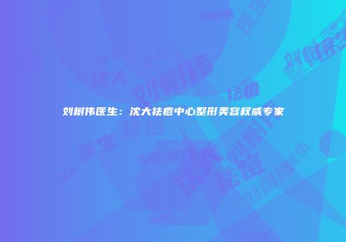 刘树伟医生：沈大祛痘中心整形美容权威专家
