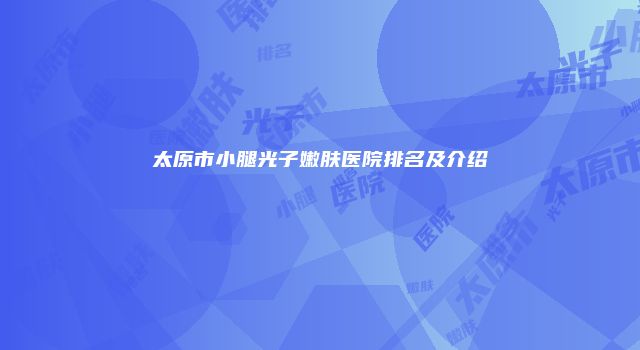 太原市小腿光子嫩肤医院排名及介绍