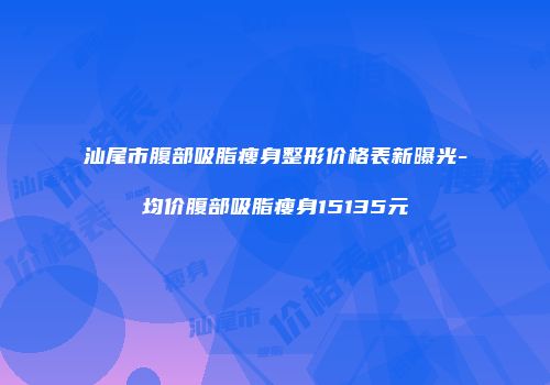 汕尾市腹部吸脂瘦身整形价格表新曝光-均价腹部吸脂瘦身15135元