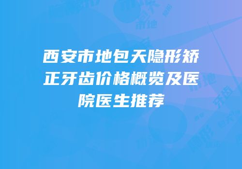 西安市地包天隐形矫正牙齿价格概览及医院医生推荐