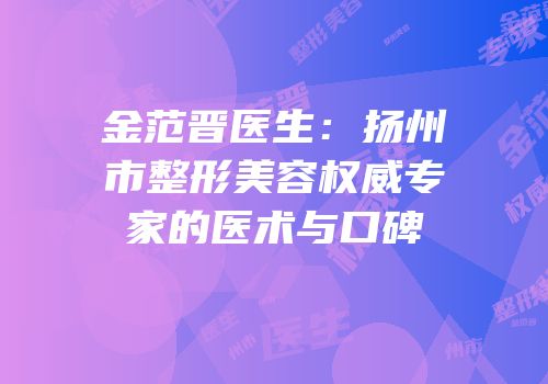 金范晋医生：扬州市整形美容权威专家的医术与口碑