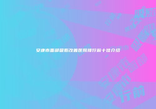 安康市面部吸脂改善医院排行前十佳介绍