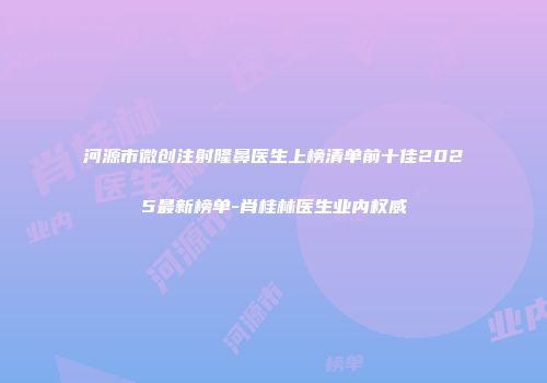 河源市微创注射隆鼻医生上榜清单前十佳2025最新榜单-肖桂林医生业内权威