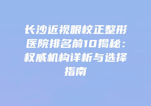 长沙近视眼校正整形医院排名前10揭秘：权威机构详析与选择指南