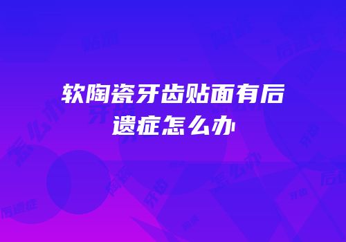 软陶瓷牙齿贴面有后遗症怎么办