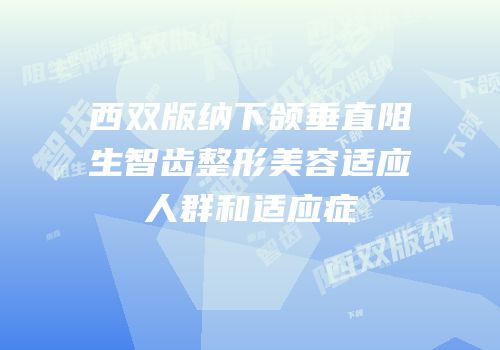 西双版纳下颌垂直阻生智齿整形美容适应人群和适应症