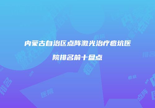 内蒙古自治区点阵激光治疗痘坑医院排名前十盘点