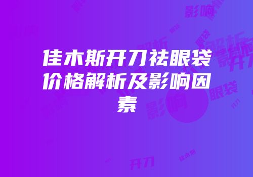 佳木斯开刀祛眼袋价格解析及影响因素