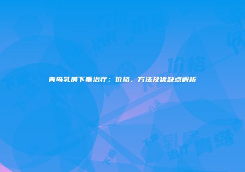青岛乳房下垂治疗：价格、方法及优缺点解析