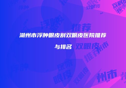 湖州市浮肿眼皮割双眼皮医院推荐与排名