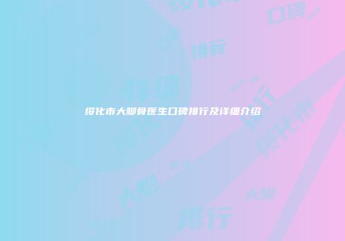 绥化市大脚骨医生口碑排行及详细介绍