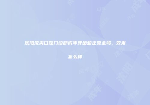 沈阳沈美口腔门诊部成年牙齿矫正安全吗，效果怎么样