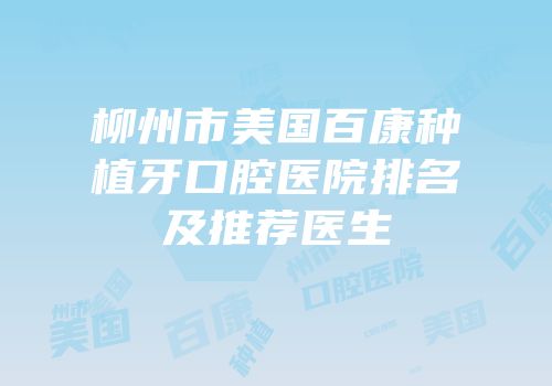 柳州市美国百康种植牙口腔医院排名及推荐医生
